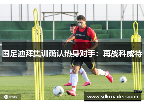 国足迪拜集训确认热身对手：再战科威特