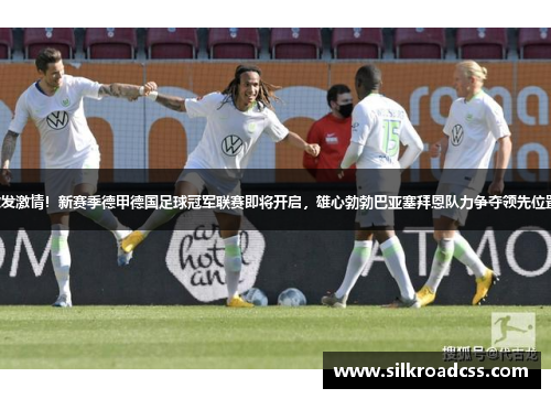 激发激情！新赛季德甲德国足球冠军联赛即将开启，雄心勃勃巴亚塞拜恩队力争夺领先位置。
