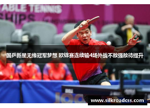 国乒新星无缘冠军梦想 欧锦赛连续输4场外战不敌强敌待提升